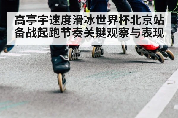 高亭宇速度滑冰世界杯北京站备战起跑节奏关键观察与表现