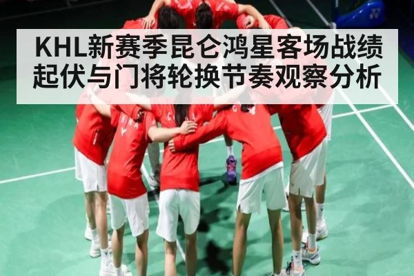 KHL新赛季昆仑鸿星客场战绩起伏与门将轮换节奏观察分析（c7 app）